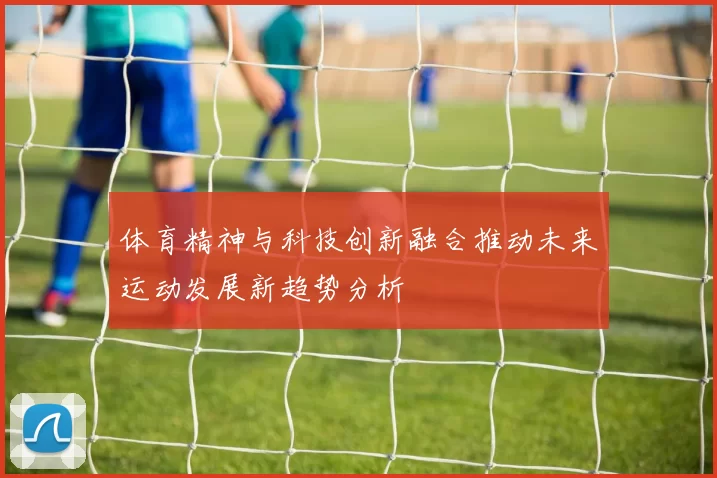 体育精神与科技创新融合推动未来运动发展新趋势分析