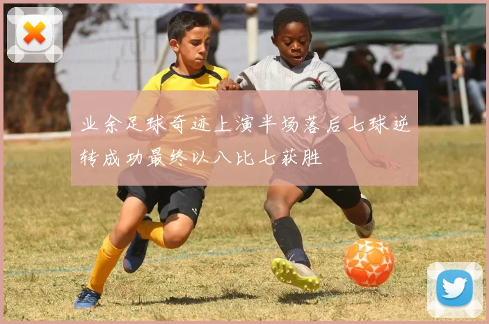 业余足球奇迹上演半场落后七球逆转成功最终以八比七获胜