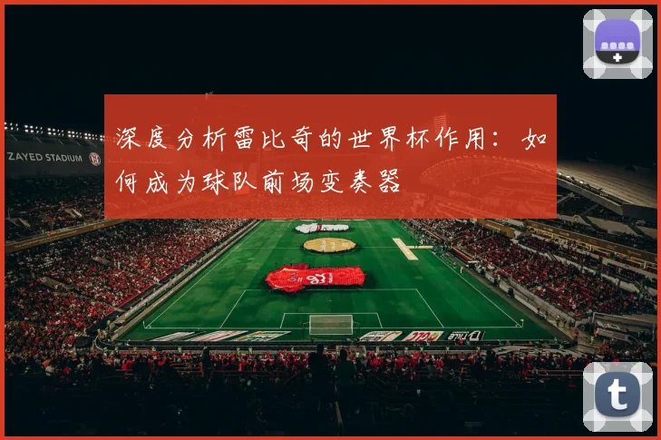 深度分析雷比奇的世界杯作用：如何成为球队前场变奏器