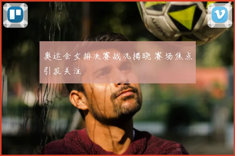 奥运会女排决赛战况揭晓 赛场焦点引发关注