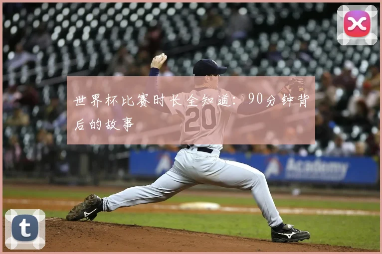 世界杯比赛时长全知道：90分钟背后的故事