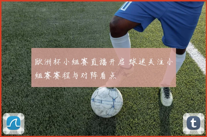 欧洲杯小组赛直播开启 球迷关注小组赛赛程与对阵看点